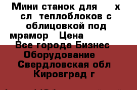 Мини станок для 3-4 х.сл. теплоблоков с облицовкой под мрамор › Цена ­ 90 000 - Все города Бизнес » Оборудование   . Свердловская обл.,Кировград г.